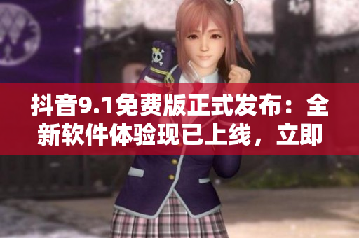 抖音9.1免費(fèi)版正式發(fā)布：全新軟件體驗(yàn)現(xiàn)已上線，立即下載體驗(yàn)！