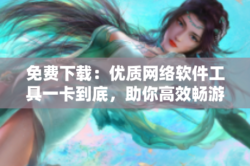 免費下載：優(yōu)質(zhì)網(wǎng)絡軟件工具一卡到底，助你高效暢游網(wǎng)絡世界