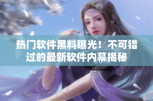 熱門軟件黑料曝光！不可錯(cuò)過(guò)的最新軟件內(nèi)幕揭秘