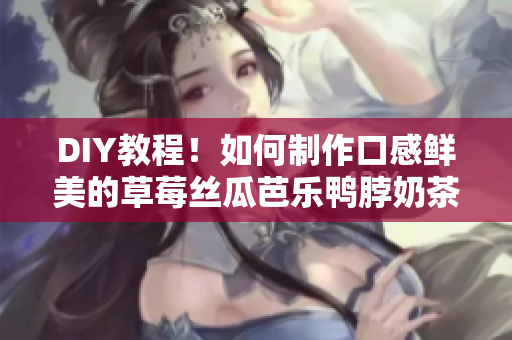 DIY教程！如何制作口感鮮美的草莓絲瓜芭樂鴨脖奶茶？