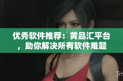優(yōu)秀軟件推薦：黃品匯平臺，助你解決所有軟件難題