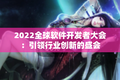 2022全球軟件開發(fā)者大會(huì)：引領(lǐng)行業(yè)創(chuàng)新的盛會(huì)