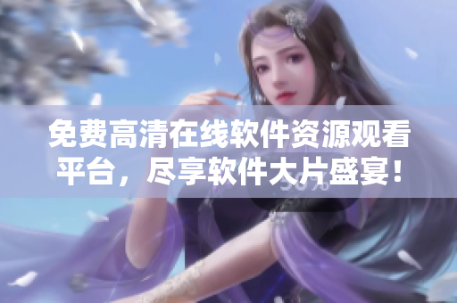 免費高清在線軟件資源觀看平臺，盡享軟件大片盛宴！