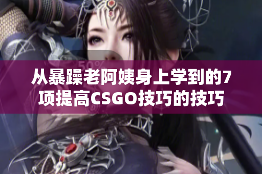 從暴躁老阿姨身上學(xué)到的7項提高CSGO技巧的技巧