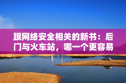 跟網(wǎng)絡(luò)安全相關(guān)的新書：后門與火車站，哪一個更容易被黑客攻擊？