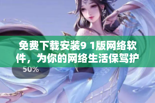 免費(fèi)下載安裝9 1版網(wǎng)絡(luò)軟件，為你的網(wǎng)絡(luò)生活保駕護(hù)航