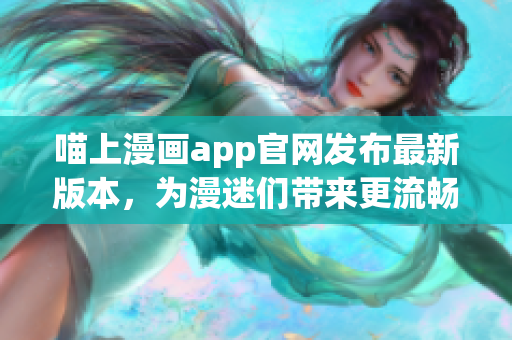 喵上漫畫app官網(wǎng)發(fā)布最新版本，為漫迷們帶來(lái)更流暢的閱讀體驗(yàn)！