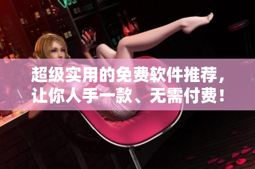 超級(jí)實(shí)用的免費(fèi)軟件推薦，讓你人手一款、無需付費(fèi)！