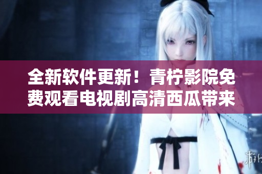 全新軟件更新！青檸影院免費觀看電視劇高清西瓜帶來無限精彩！