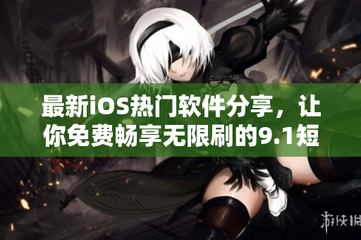 最新iOS熱門軟件分享，讓你免費(fèi)暢享無(wú)限刷的9.1短視頻！