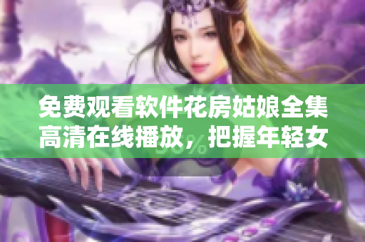 免費觀看軟件花房姑娘全集高清在線播放，把握年輕女孩勇敢追夢奮斗的故事！