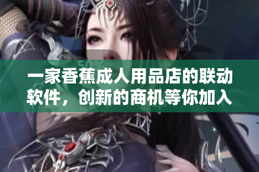 一家香蕉成人用品店的聯(lián)動軟件，創(chuàng)新的商機(jī)等你加入