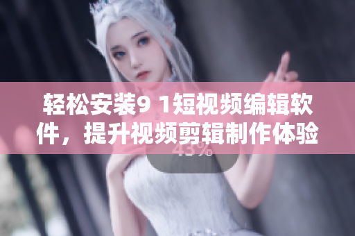 輕松安裝9 1短視頻編輯軟件，提升視頻剪輯制作體驗(yàn)