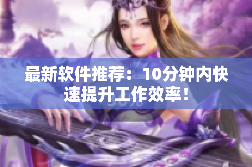 最新軟件推薦：10分鐘內(nèi)快速提升工作效率！