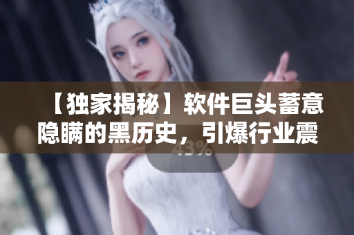 【獨家揭秘】軟件巨頭蓄意隱瞞的黑歷史，引爆行業(yè)震動！