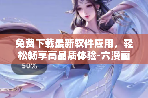 免費(fèi)下載最新軟件應(yīng)用，輕松暢享高品質(zhì)體驗(yàn)-六漫畫新版推薦