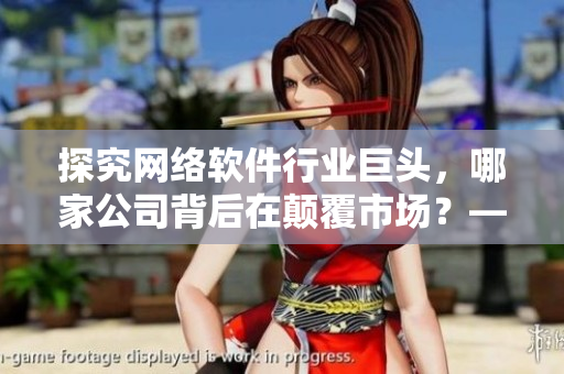 探究網(wǎng)絡(luò)軟件行業(yè)巨頭，哪家公司背后在顛覆市場(chǎng)？——揭秘網(wǎng)絡(luò)軟件制作公司