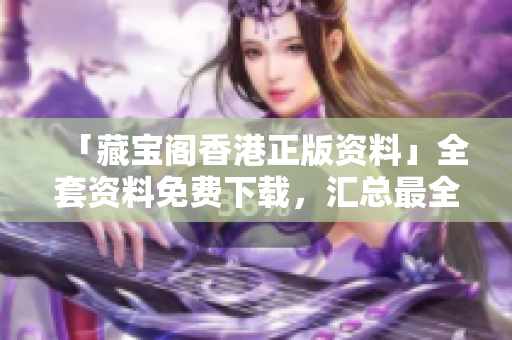 「藏寶閣香港正版資料」全套資料免費(fèi)下載，匯總最全正版信息！