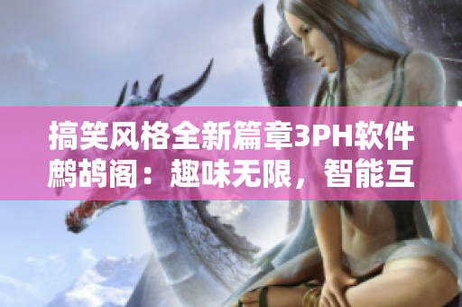 搞笑風(fēng)格全新篇章3PH軟件鷓鴣閣：趣味無限，智能互動