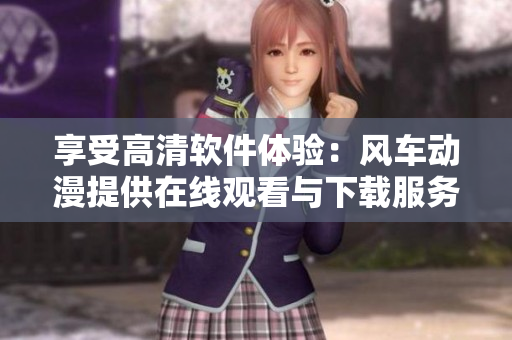 享受高清軟件體驗(yàn)：風(fēng)車(chē)動(dòng)漫提供在線觀看與下載服務(wù)