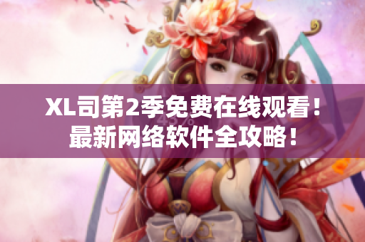 XL司第2季免費(fèi)在線觀看！最新網(wǎng)絡(luò)軟件全攻略！