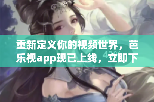 重新定義你的視頻世界，芭樂視app現(xiàn)已上線，立即下載！