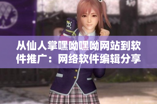 從仙人掌嘿呦嘿呦網(wǎng)站到軟件推廣：網(wǎng)絡(luò)軟件編輯分享的最佳營銷策略