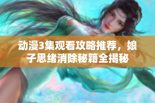 動(dòng)漫3集觀看攻略推薦，娘子思緒消除秘籍全揭秘