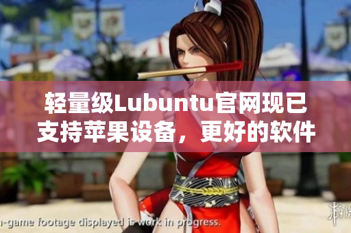 輕量級Lubuntu官網(wǎng)現(xiàn)已支持蘋果設(shè)備，更好的軟件體驗(yàn)等你來探索！