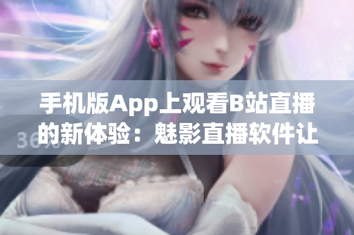 手機版App上觀看B站直播的新體驗：魅影直播軟件讓你盡情暢享直播樂趣