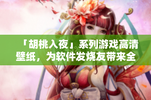 「胡桃入夜」系列游戲高清壁紙，為軟件發(fā)燒友帶來全新視覺體驗(yàn)！