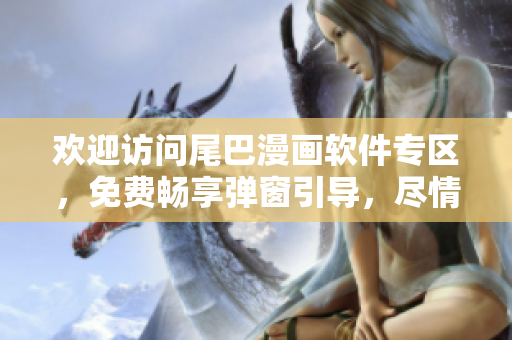 歡迎訪問尾巴漫畫軟件專區(qū)，免費(fèi)暢享彈窗引導(dǎo)，盡情體驗(yàn)！