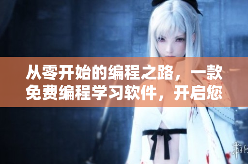 從零開始的編程之路，一款免費(fèi)編程學(xué)習(xí)軟件，開啟您的編程初戀。