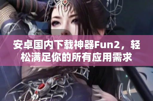 安卓國內(nèi)下載神器Fun2，輕松滿足你的所有應(yīng)用需求