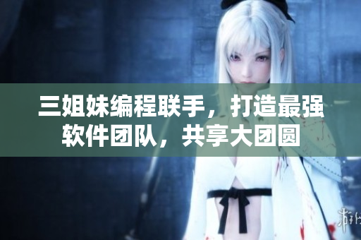 三姐妹編程聯(lián)手，打造最強(qiáng)軟件團(tuán)隊(duì)，共享大團(tuán)圓