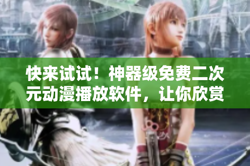 快來試試！神器級免費二次元動漫播放軟件，讓你欣賞高清動畫賽過影院體驗