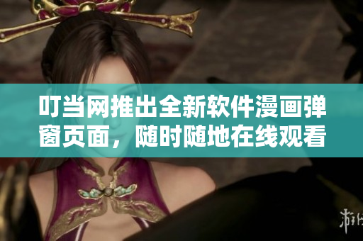 叮當(dāng)網(wǎng)推出全新軟件漫畫彈窗頁面，隨時隨地在線觀看
