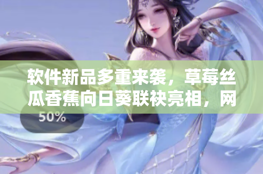軟件新品多重來(lái)襲，草莓絲瓜香蕉向日葵聯(lián)袂亮相，網(wǎng)友留言期待加持！