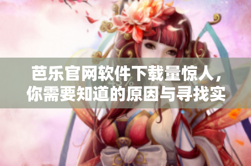 芭樂官網(wǎng)軟件下載量驚人，你需要知道的原因與尋找實踐