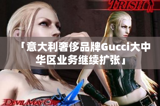 「意大利奢侈品牌Gucci大中華區(qū)業(yè)務繼續(xù)擴張」