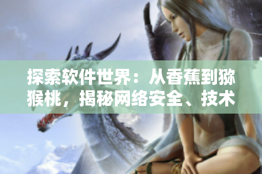 探索軟件世界：從香蕉到獼猴桃，揭秘網(wǎng)絡(luò)安全、技術(shù)發(fā)展與最新趨勢(shì)