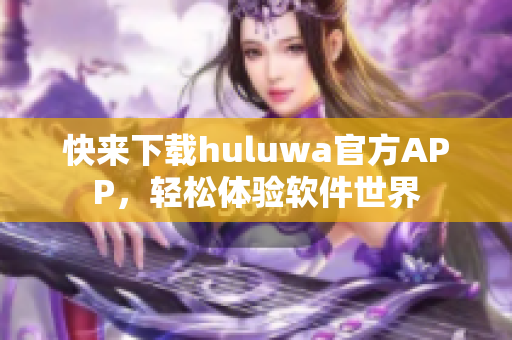 快來(lái)下載huluwa官方APP，輕松體驗(yàn)軟件世界