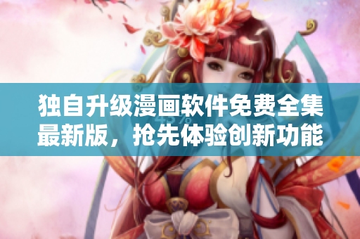 獨自升級漫畫軟件免費全集最新版，搶先體驗創(chuàng)新功能