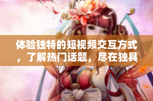 體驗(yàn)獨(dú)特的短視頻交互方式，了解熱門話題，盡在獨(dú)具特色的網(wǎng)絡(luò)短視頻平臺(tái)