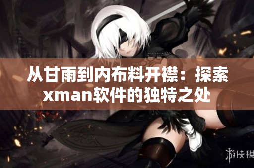 從甘雨到內(nèi)布料開襟：探索xman軟件的獨特之處