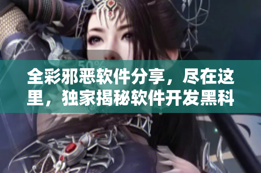 全彩邪惡軟件分享，盡在這里，獨(dú)家揭秘軟件開發(fā)黑科技技巧