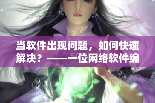 當(dāng)軟件出現(xiàn)問(wèn)題，如何快速解決？——一位網(wǎng)絡(luò)軟件編輯的感悟