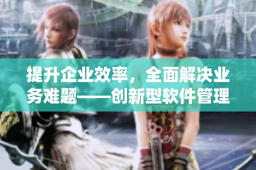 提升企業(yè)效率，全面解決業(yè)務難題——創(chuàng)新型軟件管理系統(tǒng)