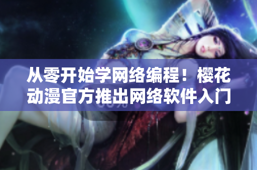 從零開始學網(wǎng)絡編程！櫻花動漫官方推出網(wǎng)絡軟件入門指南