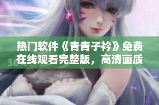 熱門軟件《青青子衿》免費在線觀看完整版，高清畫質(zhì)震撼人心